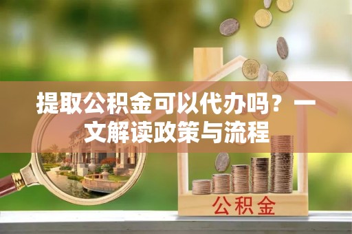 广州提取公积金可以代办吗？一文解读政策与流程