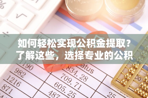 广州如何轻松实现公积金提取？了解这些，选择专业的公积金提取代办服务