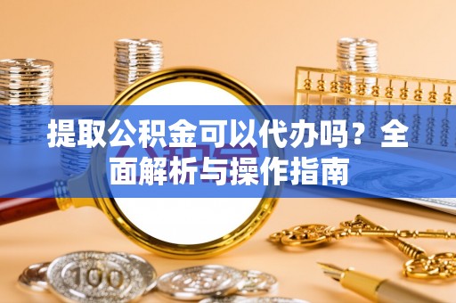 广州提取公积金可以代办吗？全面解析与操作指南
