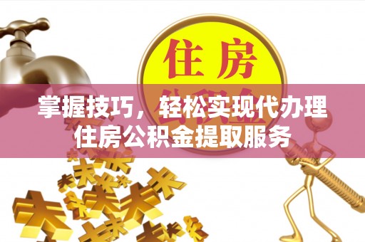 广州掌握技巧，轻松实现代办理住房公积金提取服务