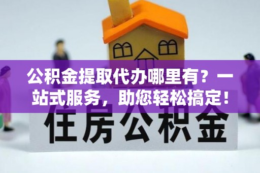 广州公积金提取代办哪里有？一站式服务，助您轻松搞定！