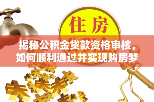 广州揭秘公积金贷款资格审核，如何顺利通过并实现购房梦想