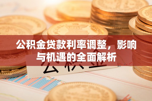 广州公积金贷款利率调整，影响与机遇的全面解析