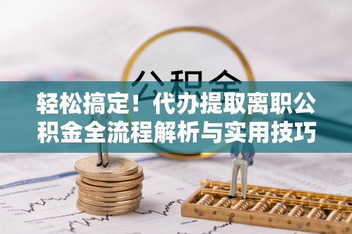 广州轻松搞定！代办提取离职公积金全流程解析与实用技巧