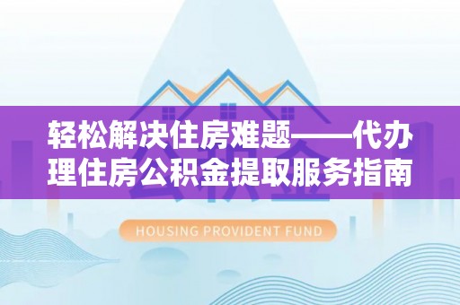 广州轻松解决住房难题——代办理住房公积金提取服务指南