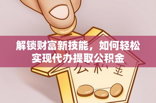 广州解锁财富新技能，如何轻松实现代办提取公积金