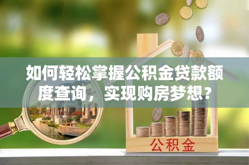 广州如何轻松掌握公积金贷款额度查询，实现购房梦想？