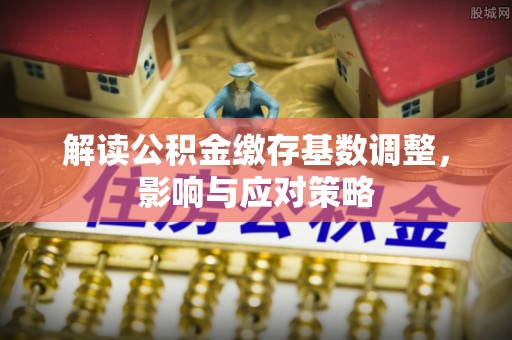 广州解读公积金缴存基数调整，影响与应对策略