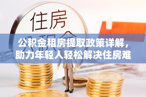 广州公积金租房提取政策详解，助力年轻人轻松解决住房难题
