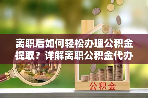 广州离职后如何轻松办理公积金提取？详解离职公积金代办提取流程