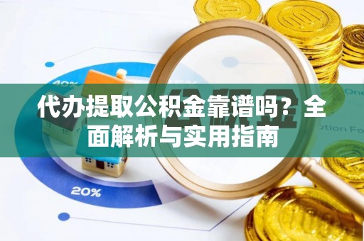 广州代办提取公积金靠谱吗？全面解析与实用指南