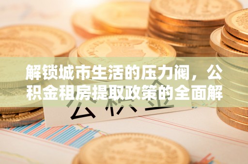 广州解锁城市生活的压力阀，公积金租房提取政策的全面解析与实践指南