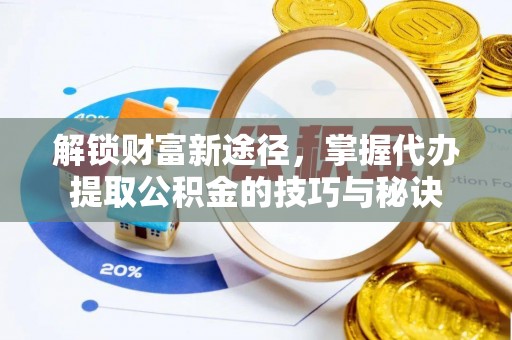 广州解锁财富新途径，掌握代办提取公积金的技巧与秘诀