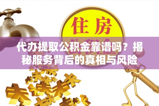 广州代办提取公积金靠谱吗？揭秘服务背后的真相与风险