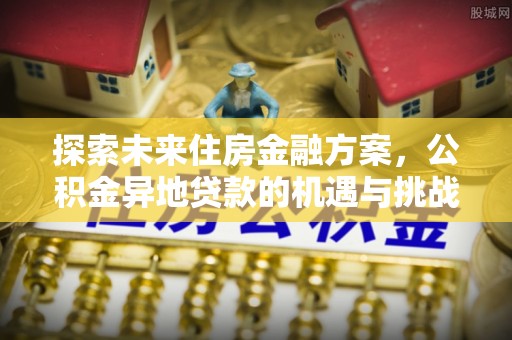 广州探索未来住房金融方案，公积金异地贷款的机遇与挑战