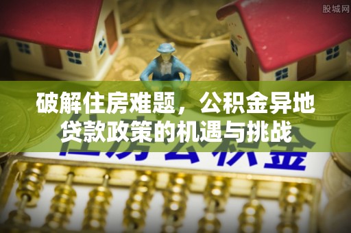 广州破解住房难题，公积金异地贷款政策的机遇与挑战