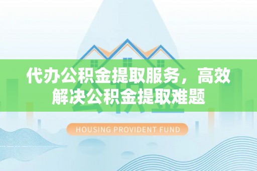 广州代办公积金提取服务，高效解决公积金提取难题