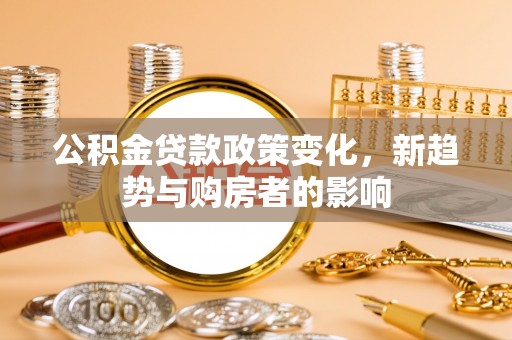 广州公积金贷款政策变化，新趋势与购房者的影响