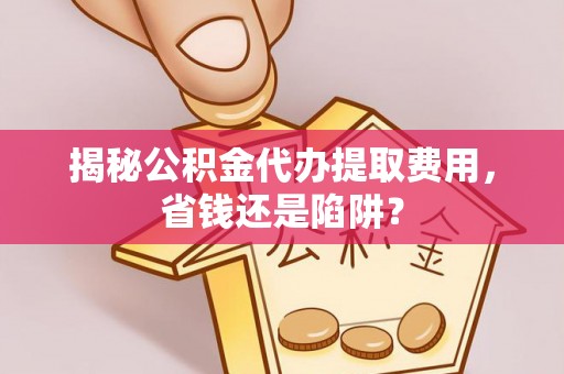 广州揭秘公积金代办提取费用，省钱还是陷阱？
