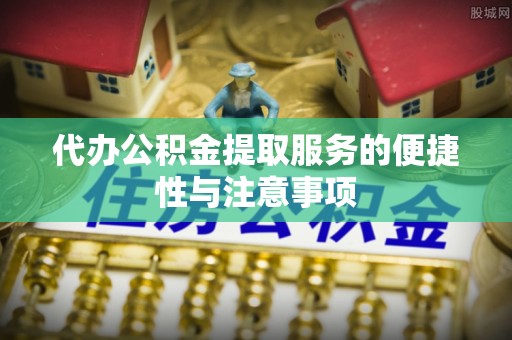 广州代办公积金提取服务的便捷性与注意事项