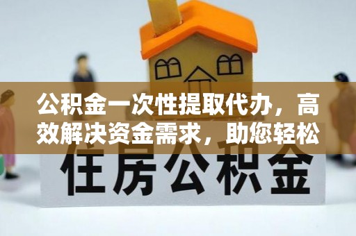 广州公积金一次性提取代办，高效解决资金需求，助您轻松应对生活难题