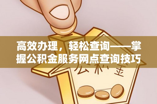 广州高效办理，轻松查询——掌握公积金服务网点查询技巧
