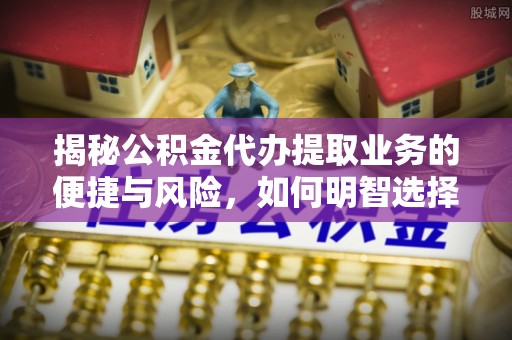 广州揭秘公积金代办提取业务的便捷与风险，如何明智选择？