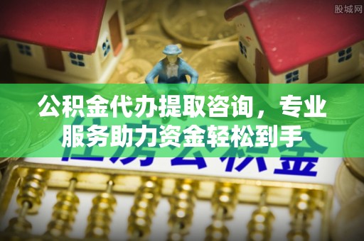 广州公积金代办提取咨询，专业服务助力资金轻松到手