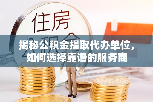 广州揭秘公积金提取代办单位，如何选择靠谱的服务商