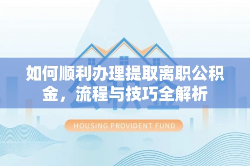 广州如何顺利办理提取离职公积金，流程与技巧全解析