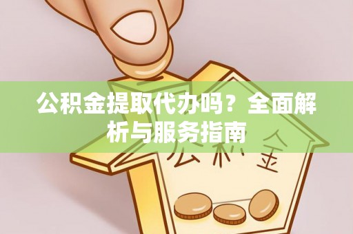 广州公积金提取代办吗？全面解析与服务指南