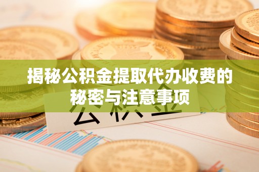 广州揭秘公积金提取代办收费的秘密与注意事项