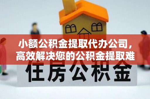 广州小额公积金提取代办公司，高效解决您的公积金提取难题