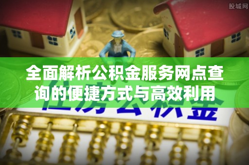 广州全面解析公积金服务网点查询的便捷方式与高效利用