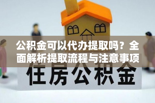 广州公积金可以代办提取吗？全面解析提取流程与注意事项