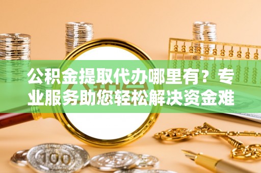 广州公积金提取代办哪里有？专业服务助您轻松解决资金难题
