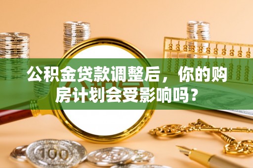 广州公积金贷款调整后，你的购房计划会受影响吗？