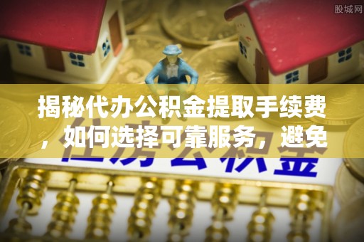 广州揭秘代办公积金提取手续费，如何选择可靠服务，避免隐形陷阱