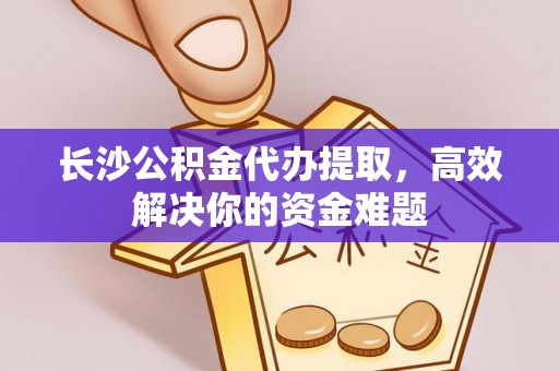 广州长沙公积金代办提取，高效解决你的资金难题