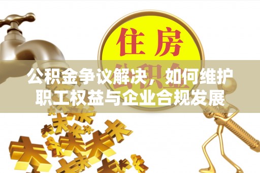 广州公积金争议解决，如何维护职工权益与企业合规发展