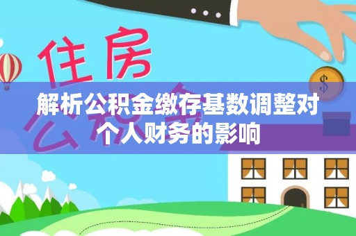 广州解析公积金缴存基数调整对个人财务的影响
