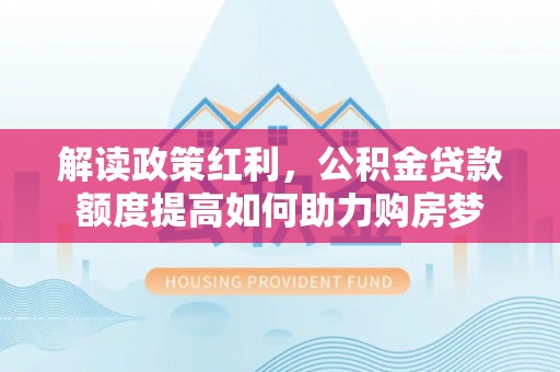 广州解读政策红利，公积金贷款额度提高如何助力购房梦