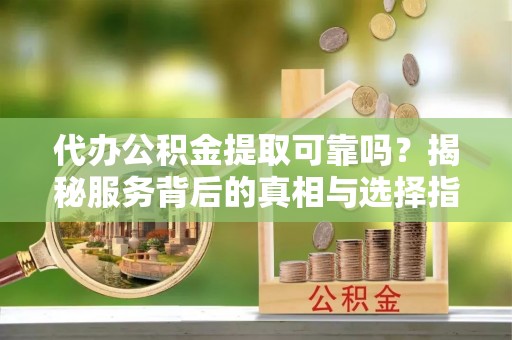 广州代办公积金提取可靠吗？揭秘服务背后的真相与选择指南