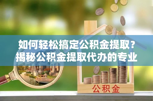 广州如何轻松搞定公积金提取？揭秘公积金提取代办的专业服务