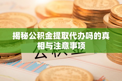 广州揭秘公积金提取代办吗的真相与注意事项