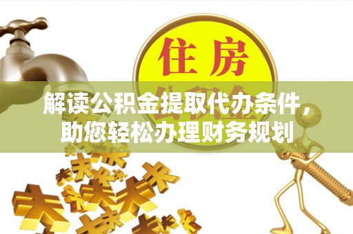 广州解读公积金提取代办条件，助您轻松办理财务规划
