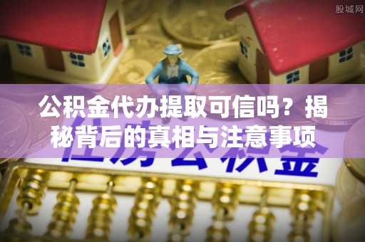 广州公积金代办提取可信吗？揭秘背后的真相与注意事项