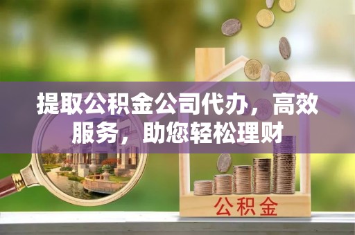 广州提取公积金公司代办，高效服务，助您轻松理财