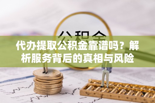 广州代办提取公积金靠谱吗？解析服务背后的真相与风险