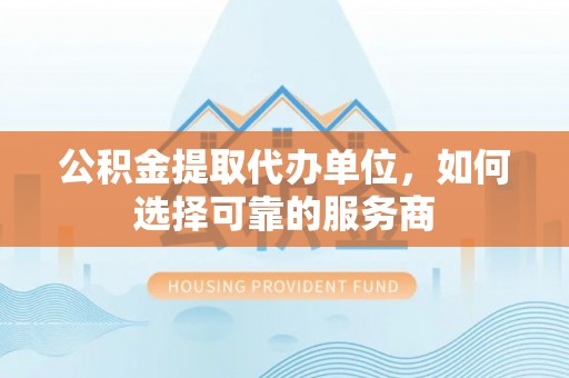广州公积金提取代办单位，如何选择可靠的服务商
